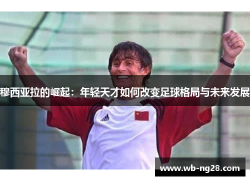 穆西亚拉的崛起：年轻天才如何改变足球格局与未来发展