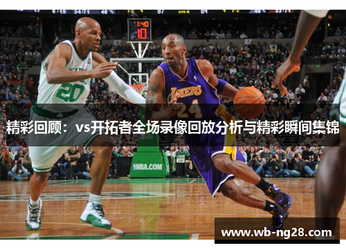 精彩回顾：vs开拓者全场录像回放分析与精彩瞬间集锦